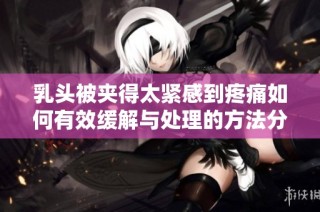 乳頭被夾得太緊感到疼痛如何有效緩解與處理的方法分享