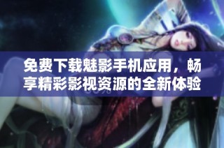 免費下載魅影手機應用，暢享精彩影視資源的全新體驗