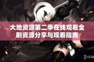 大地資源第二季在線觀看全劇資源分享與觀看指南
