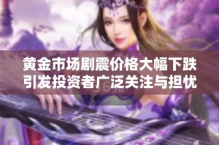 黃金市場劇震價格大幅下跌引發(fā)投資者廣泛關(guān)注與擔憂
