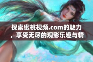 探索蜜桃視頻.com的魅力，享受無盡的觀影樂趣與精彩內容