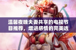 溫馨夜晚夫妻共享的電視節目推薦，增進感情的完美選擇