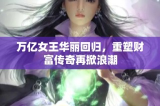 萬億女王華麗回歸，重塑財富傳奇再掀浪潮