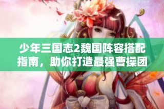 少年三國志2魏國陣容搭配指南，助你打造最強曹操團(tuán)隊