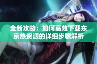 全新攻略：如何高效下載東京熱資源的詳細步驟解析