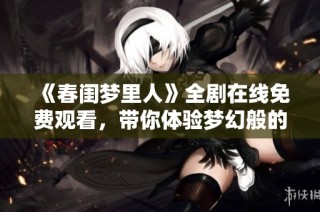 《春閨夢里人》全劇在線免費觀看，帶你體驗夢幻般的愛情故事