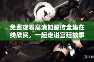 免費(fèi)觀看高清如懿傳全集在線欣賞，一起走進(jìn)宮廷故事的精彩世界