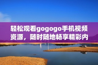 輕松觀看gogogo手機視頻資源，隨時隨地暢享精彩內(nèi)容