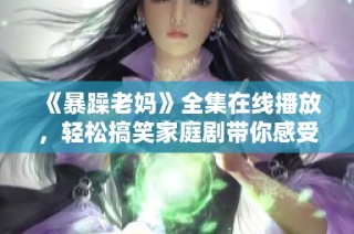 《暴躁老媽》全集在線播放，輕松搞笑家庭劇帶你感受母愛的特別魅力