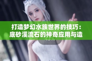 打造夢幻水族世界的技巧：底砂溪流石的神奇應用與造景秘籍