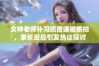 女神老師補習班授課被偷拍，家長反應引發熱議探討