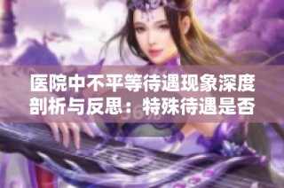 醫(yī)院中不平等待遇現(xiàn)象深度剖析與反思：特殊待遇是否合理？