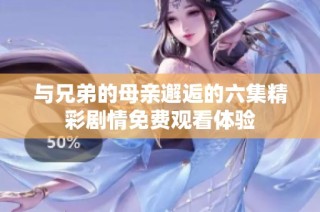 與兄弟的母親邂逅的六集精彩劇情免費觀看體驗