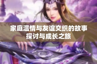 家庭溫情與友誼交織的故事探討與成長之旅