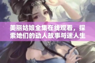 美麗姑娘全集在線觀看，探索她們的動人故事與迷人生活全記錄