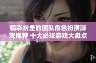 精彩紛呈的團隊角色扮演游戲推薦 十大必玩游戲大盤點