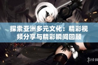 探索亞洲多元文化：精彩視頻分享與精彩瞬間回顧