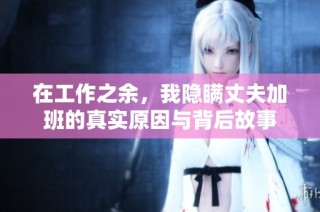 在工作之余，我隱瞞丈夫加班的真實(shí)原因與背后故事