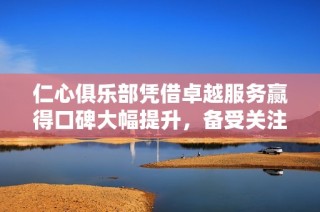 仁心俱樂部憑借卓越服務贏得口碑大幅提升，備受關注