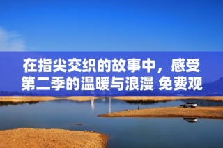在指尖交織的故事中，感受第二季的溫暖與浪漫 免費觀看全新章節
