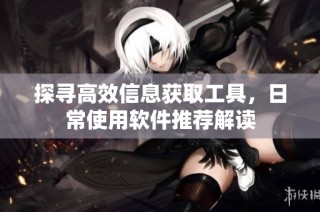 探尋高效信息獲取工具，日常使用軟件推薦解讀