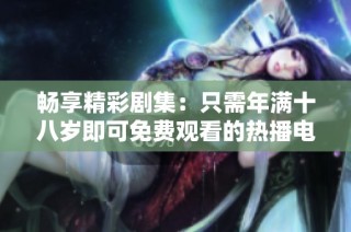 暢享精彩劇集：只需年滿十八歲即可免費觀看的熱播電視劇合集