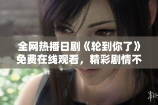 全網熱播日劇《輪到你了》免費在線觀看，精彩劇情不容錯過