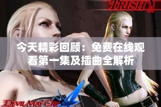 今天精彩回顧：免費在線觀看第一集及插曲全解析