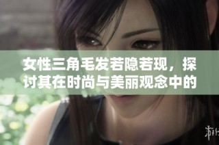 女性三角毛發若隱若現，探討其在時尚與美麗觀念中的新興地位