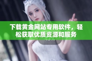 下載黃金網站專用軟件，輕松獲取優質資源和服務