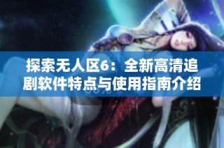 探索無人區6：全新高清追劇軟件特點與使用指南介紹