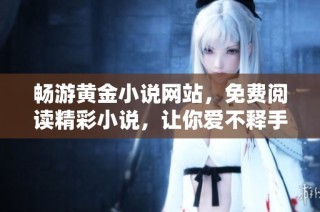 暢游黃金小說網站，免費閱讀精彩小說，讓你愛不釋手的文學世界
