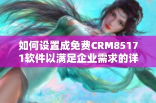如何設置成免費CRM85171軟件以滿足企業需求的詳細步驟指南