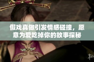 假戲真做引發情感碰撞，愿意為愛吃掉你的故事探秘