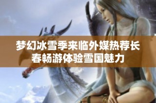 夢幻冰雪季來臨外媒熱薦長春暢游體驗雪國魅力
