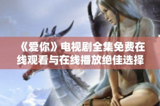 《愛你》電視劇全集免費(fèi)在線觀看與在線播放絕佳選擇寶典