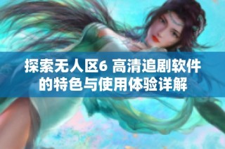 探索無人區6 高清追劇軟件的特色與使用體驗詳解