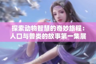 探索動物智慧的奇妙旅程：人口與獸類的故事第一集展現魅力