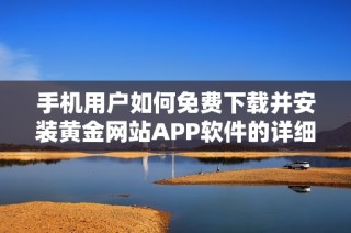 手機(jī)用戶如何免費(fèi)下載并安裝黃金網(wǎng)站APP軟件的詳細(xì)步驟