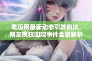 吃瓜網(wǎng)最新動態(tài)引發(fā)熱議，網(wǎng)友瘋狂圍觀事件全景解析