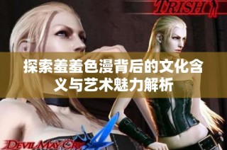 探索羞羞色漫背后的文化含義與藝術魅力解析