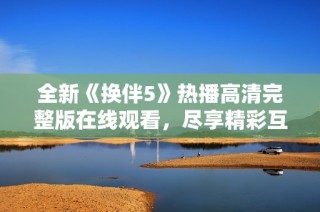 全新《換伴5》熱播高清完整版在線觀看，盡享精彩互動(dòng)體驗(yàn)！