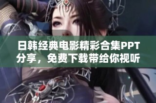 日韓經典電影精彩合集PPT分享，免費下載帶給你視聽盛宴