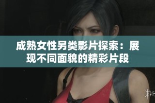 成熟女性另類(lèi)影片探索：展現(xiàn)不同面貌的精彩片段