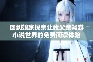 回到娘家探親讓我父親暢游小說(shuō)世界的免費(fèi)閱讀體驗(yàn)