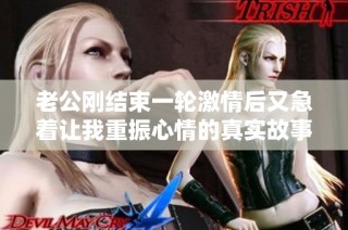 老公剛結束一輪激情后又急著讓我重振心情的真實故事