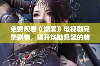 免費觀看《燃罪》電視劇完整劇情，揭開燒腦懸疑的精彩故事