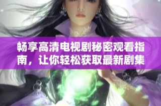 暢享高清電視劇秘密觀看指南，讓你輕松獲取最新劇集信息