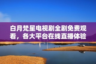 白月梵星電視劇全劇免費觀看，各大平臺在線直播體驗分享