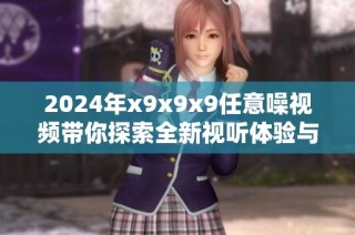 2024年x9x9x9任意噪視頻帶你探索全新視聽體驗與創意花樣
